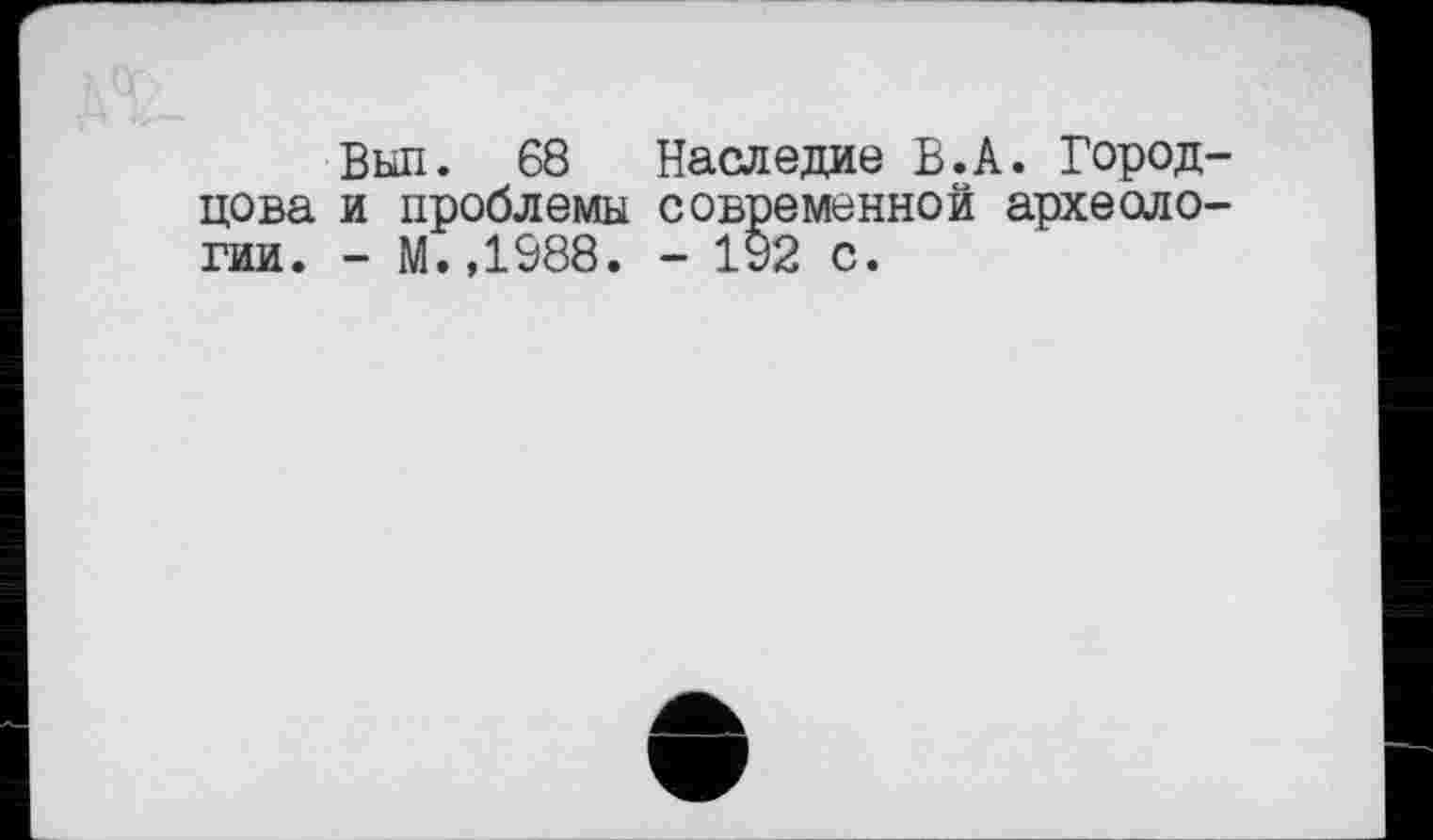 ﻿Вып. 68 цова и проблемы гии. - М.,1988.
Наследие В.А. Город-современной археоло-- 192 с.